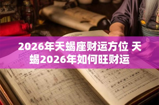 2026年天蝎座财运方位 天蝎2026年如何旺财运