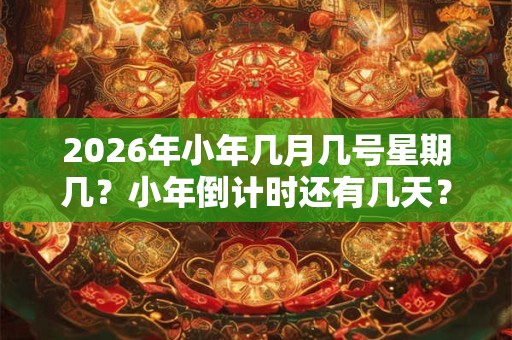 2026年小年几月几号星期几？小年倒计时还有几天？