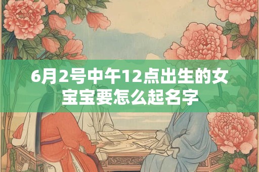 6月2号中午12点出生的女宝宝要怎么起名字