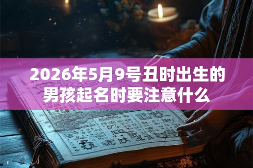 2026年5月9号丑时出生的男孩起名时要注意什么