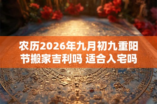 农历2026年九月初九重阳节搬家吉利吗 适合入宅吗