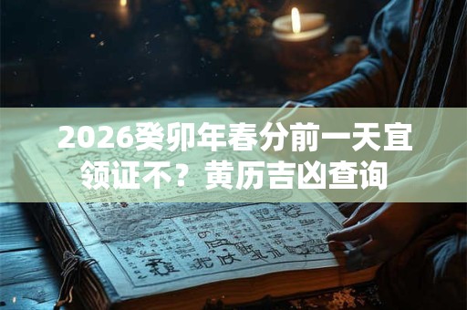 2026癸卯年春分前一天宜领证不？黄历吉凶查询