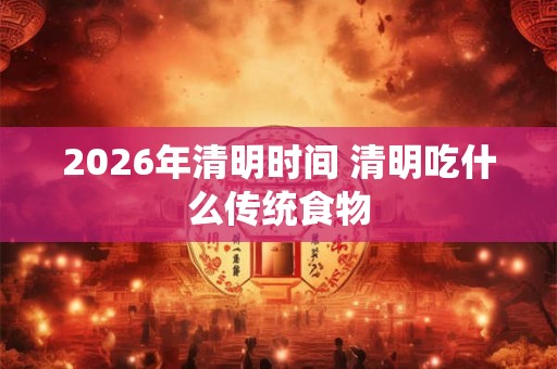 2026年清明时间 清明吃什么传统食物