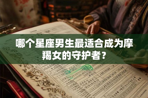 哪个星座男生最适合成为摩羯女的守护者? 哪个星座男生最适合成为摩羯女的守护者?