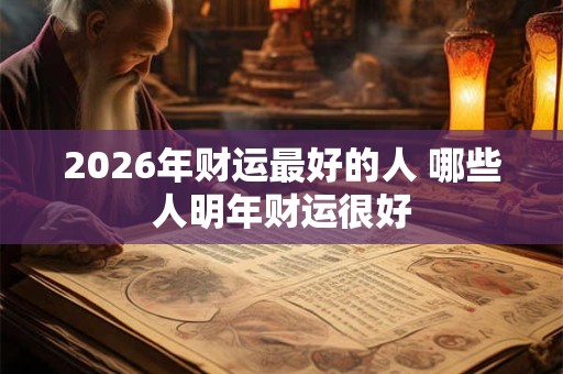 2026年财运最好的人 哪些人明年财运很好