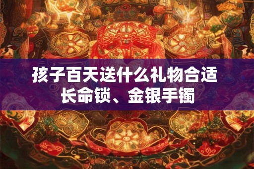 孩子百天送什么礼物合适 长命锁、金银手镯