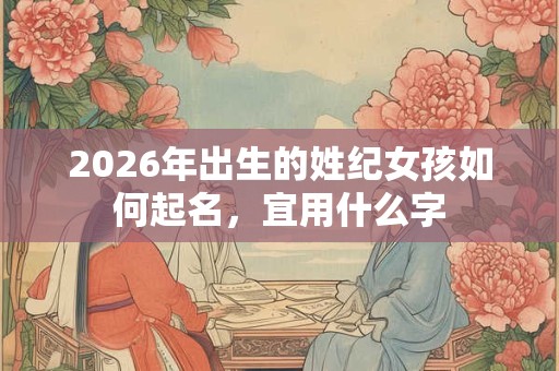 2026年出生的姓纪女孩如何起名，宜用什么字