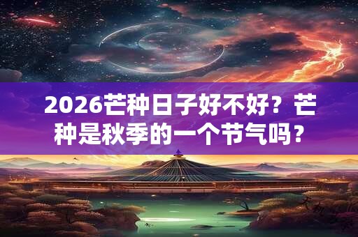 2026芒种日子好不好？芒种是秋季的一个节气吗？