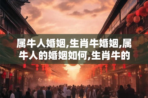 属牛人婚姻,生肖牛婚姻,属牛人的婚姻如何,生肖牛的人婚姻