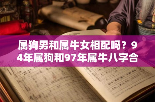 属狗男和属牛女相配吗?94年属狗和97年属牛八字合吗? 属狗男和属牛女相配吗?94年属狗和97年属牛八字合吗?