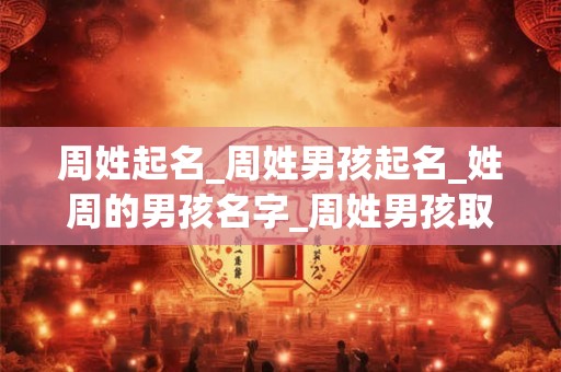 周姓起名_周姓男孩起名_姓周的男孩名字_周姓男孩取名_周姓名字大全-好名堂 周姓起名_周姓男孩起名_姓周的男孩名字_周姓男孩取名_周姓名字大全-好名堂