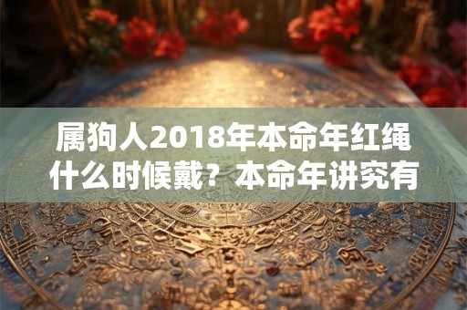 属狗人2018年本命年红绳什么时候戴？本命年讲究有哪些？