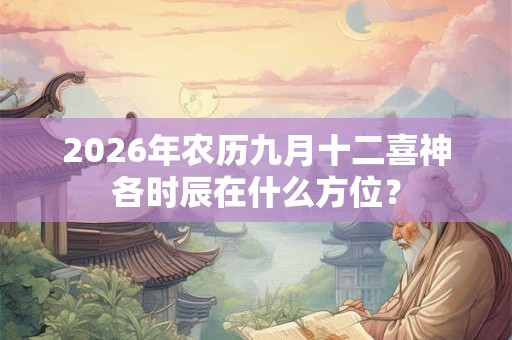 2026年农历九月十二喜神各时辰在什么方位？