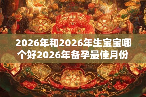 2026年和2026年生宝宝哪个好2026年备孕最佳月份