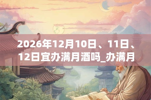 2026年12月10日、11日、12日宜办满月酒吗_办满月酒好不好