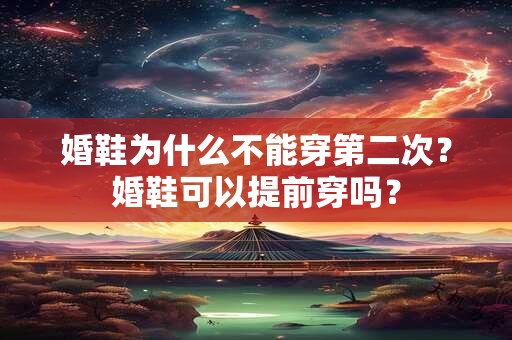 婚鞋为什么不能穿第二次？婚鞋可以提前穿吗？