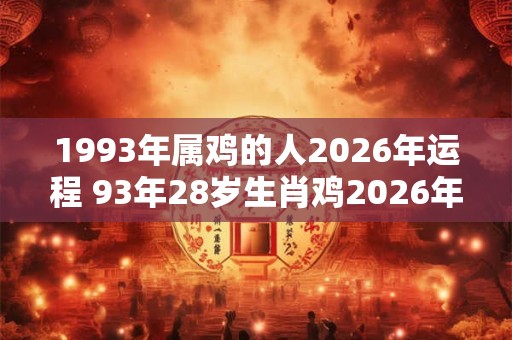 1993年属鸡的人2026年运程 93年28岁生肖鸡2026年运势