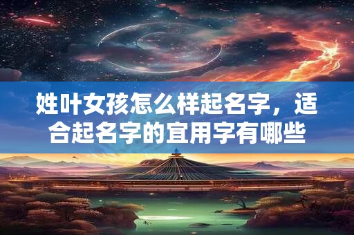 姓叶女孩怎么样起名字，适合起名字的宜用字有哪些