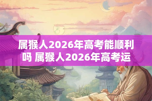 属猴人2026年高考能顺利吗 属猴人2026年高考运