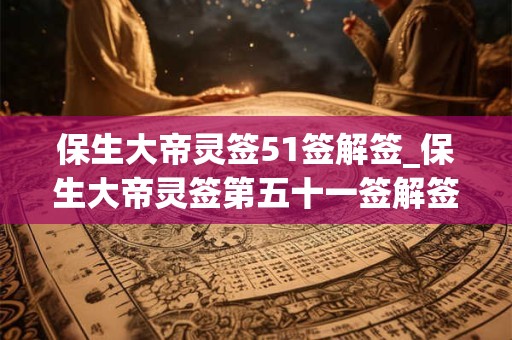 保生大帝灵签51签解签_保生大帝灵签第五十一签解签