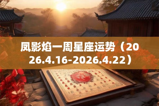 凤影焰一周星座运势（2026.4.16-2026.4.22）
