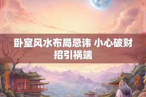 卧室风水布局忌讳 小心破财招引祸端