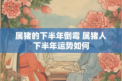 属猪的下半年倒霉 属猪人下半年运势如何