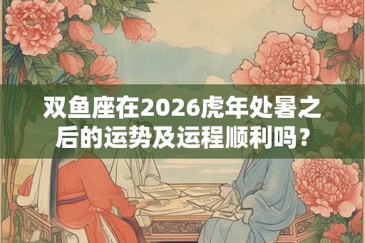 双鱼座在2026虎年处暑之后的运势及运程顺利吗? 双鱼座在2026虎年处暑之后的运势及运程顺利吗?