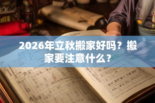 2026年立秋搬家好吗？搬家要注意什么？