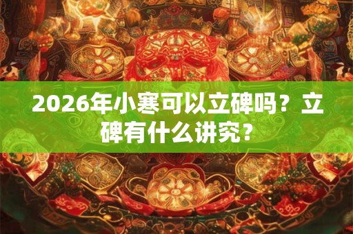 2026年小寒可以立碑吗？立碑有什么讲究？