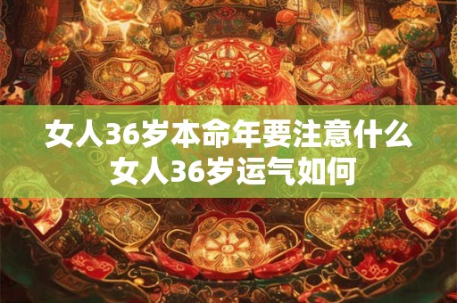 女人36岁本命年要注意什么 女人36岁运气如何