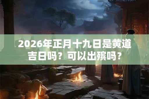 2026年正月十九日是黄道吉日吗？可以出殡吗？