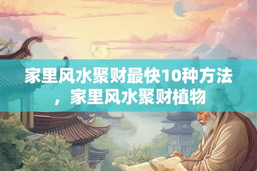 家里风水聚财最快10种方法,家里风水聚财植物 家里风水聚财最快10种方法,家里风水聚财植物