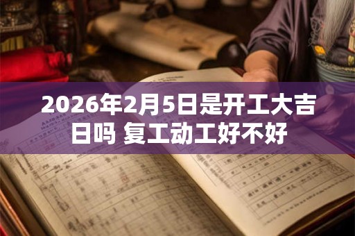 2026年2月5日是开工大吉日吗 复工动工好不好