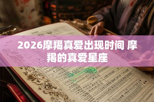 2026摩羯真爱出现时间 摩羯的真爱星座 2026摩羯真爱出现时间 摩羯的真爱星座