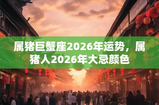 属猪巨蟹座2026年运势,属猪人2026年大忌颜色 属猪巨蟹座2026年运势,属猪人2026年大忌颜色