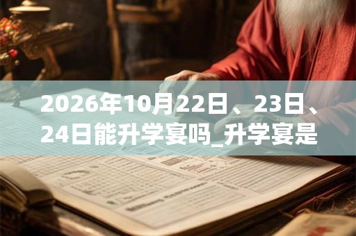 2026年10月22日、23日、24日能升学宴吗_升学宴是吉日吗