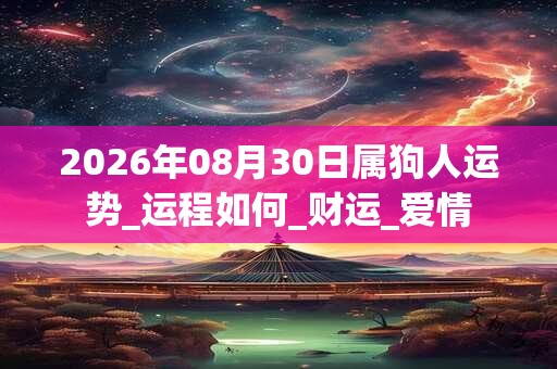2026年08月30日属狗人运势_运程如何_财运_爱情 2026年08月30日属狗人运势_运程如何_财运_爱情