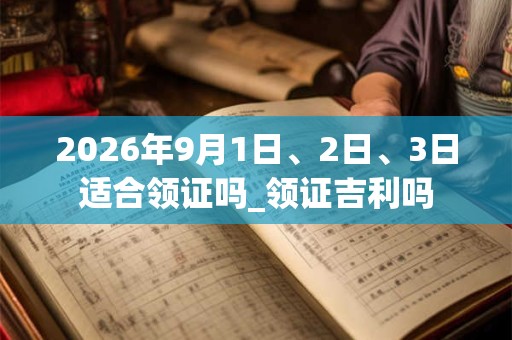 2026年9月1日、2日、3日适合领证吗_领证吉利吗 2026年9月1日、2日、3日适合领证吗_领证吉利吗