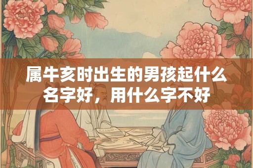 属牛亥时出生的男孩起什么名字好,用什么字不好 属牛亥时出生的男孩起什么名字好,用什么字不好