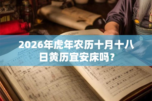 2026年虎年农历十月十八日黄历宜安床吗? 2026年虎年农历十月十八日黄历宜安床吗?