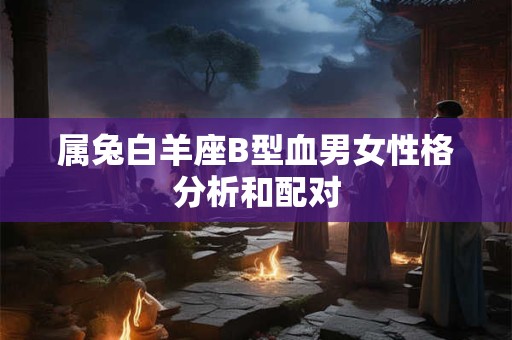 属兔白羊座B型血男女性格分析和配对 属兔白羊座B型血男女性格分析和配对