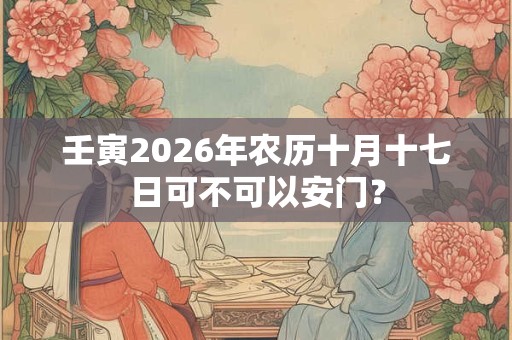 壬寅2026年农历十月十七日可不可以安门？