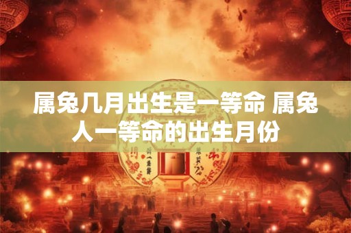 属兔几月出生是一等命 属兔人一等命的出生月份