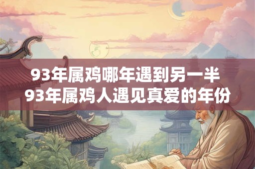 93年属鸡哪年遇到另一半 93年属鸡人遇见真爱的年份 93年属鸡哪年遇到另一半 93年属鸡人遇见真爱的年份