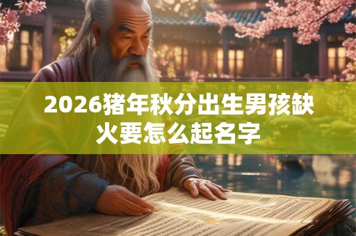2026猪年秋分出生男孩缺火要怎么起名字 2026猪年秋分出生男孩缺火要怎么起名字