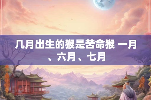 几月出生的猴是苦命猴 一月、六月、七月