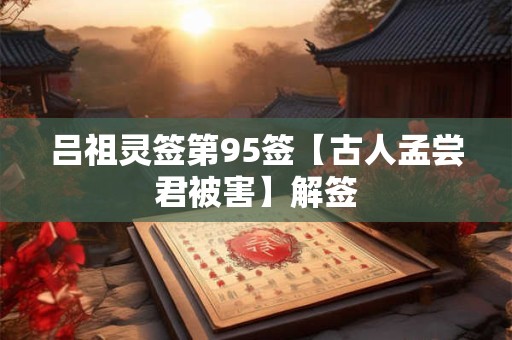 吕祖灵签第95签【古人孟尝君被害】解签 吕祖灵签第95签【古人孟尝君被害】解签