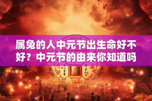 属兔的人中元节出生命好不好？中元节的由来你知道吗？