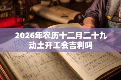 2026年农历十二月二十九动土开工会吉利吗